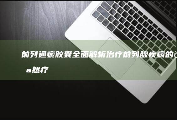 前列通瘀胶囊：全面解析治疗前列腺疾病的自然疗效与科学机制