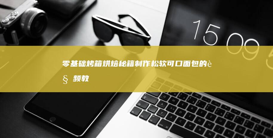 零基础烤箱烘焙秘籍：制作松软可口面包的视频教程