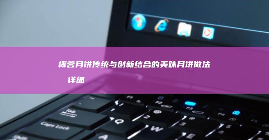 椰蓉月饼：传统与创新结合的美味月饼做法及详细配方